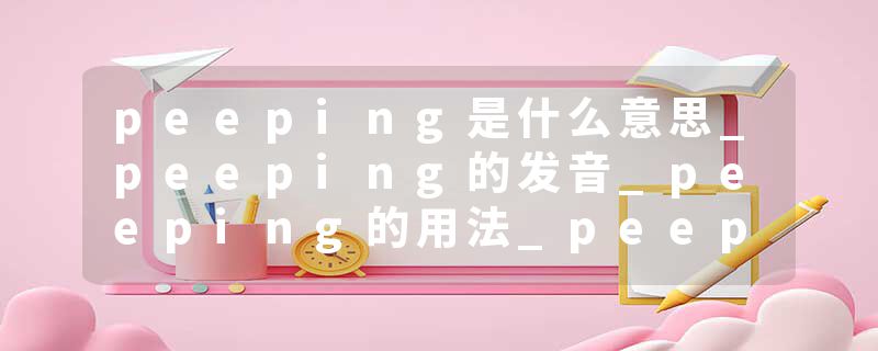 peeping是什么意思_peeping的发音_peeping的用法_peeping怎么记_peeping翻译