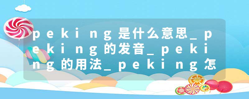 peking是什么意思_peking的发音_peking的用法_peking怎么记_peking翻译