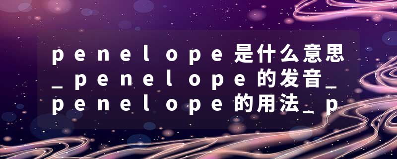 penelope是什么意思_penelope的发音_penelope的用法_penelope怎么记_penelope翻译