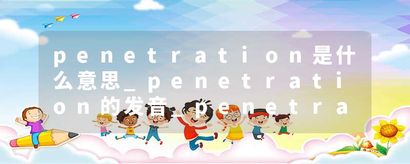penetration是什么意思_penetration的发音_penetration的用法_penetration怎么记_penetration翻译