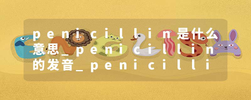 penicillin是什么意思_penicillin的发音_penicillin的用法_penicillin怎么记_penicillin翻译