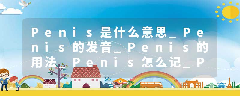 Penis是什么意思_Penis的发音_Penis的用法_Penis怎么记_Penis翻译