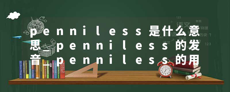 penniless是什么意思_penniless的发音_penniless的用法_penniless怎么记_penniless翻译
