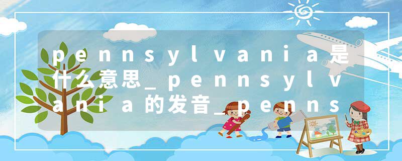 pennsylvania是什么意思_pennsylvania的发音_pennsylvania的用法_pennsylvania怎么记_pennsylvania翻译