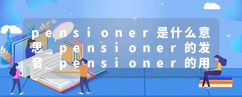 pensioner是什么意思_pensioner的发音_pensioner的用法_pensioner怎么记_pensioner翻译