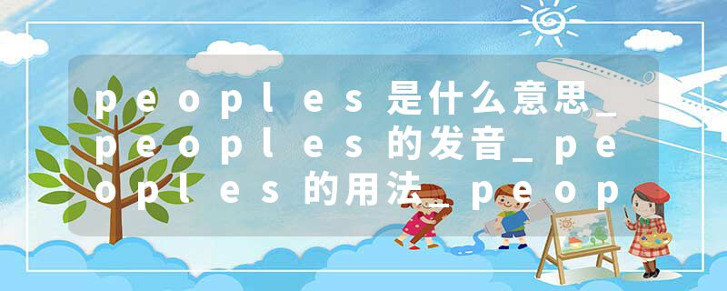 peoples是什么意思_peoples的发音_peoples的用法_peoples怎么记_peoples翻译