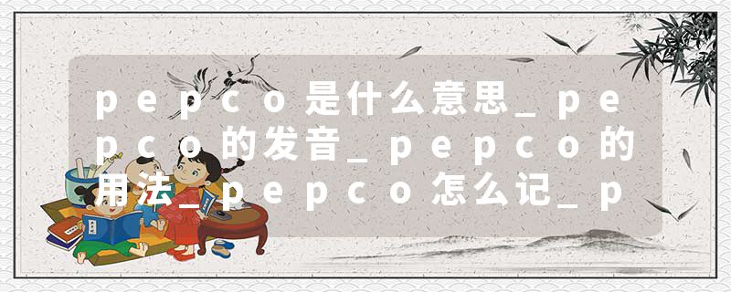 pepco是什么意思_pepco的发音_pepco的用法_pepco怎么记_pepco翻译