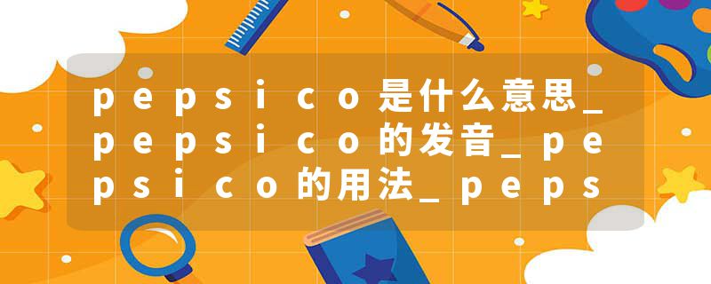 pepsico是什么意思_pepsico的发音_pepsico的用法_pepsico怎么记_pepsico翻译