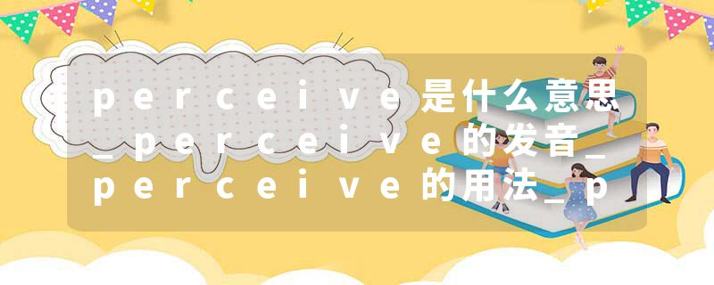 perceive是什么意思_perceive的发音_perceive的用法_perceive怎么记_perceive翻译