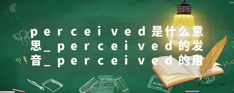 perceived是什么意思_perceived的发音_perceived的用法_perceived怎么记_perceived翻译