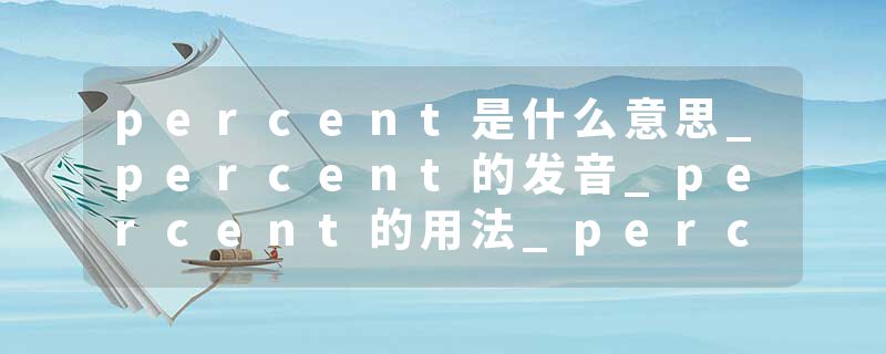 percent是什么意思_percent的发音_percent的用法_percent怎么记_percent翻译