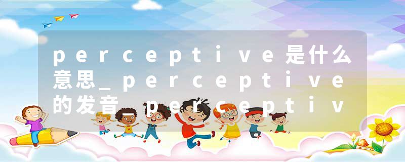 perceptive是什么意思_perceptive的发音_perceptive的用法_perceptive怎么记_perceptive翻译