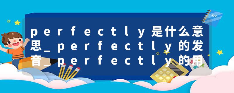perfectly是什么意思_perfectly的发音_perfectly的用法_perfectly怎么记_perfectly翻译