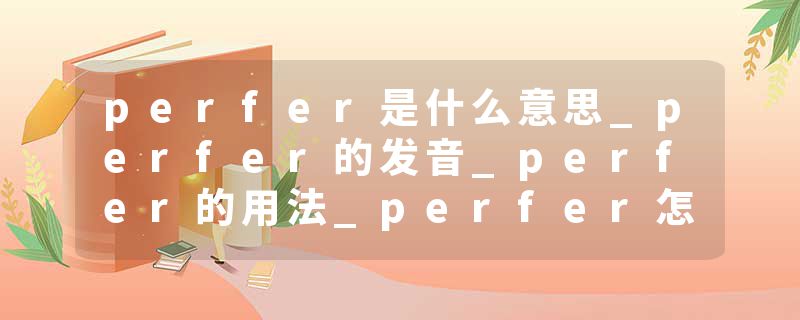 perfer是什么意思_perfer的发音_perfer的用法_perfer怎么记_perfer翻译