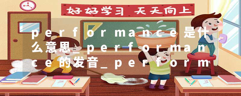 performance是什么意思_performance的发音_performance的用法_performance怎么记_performance翻译