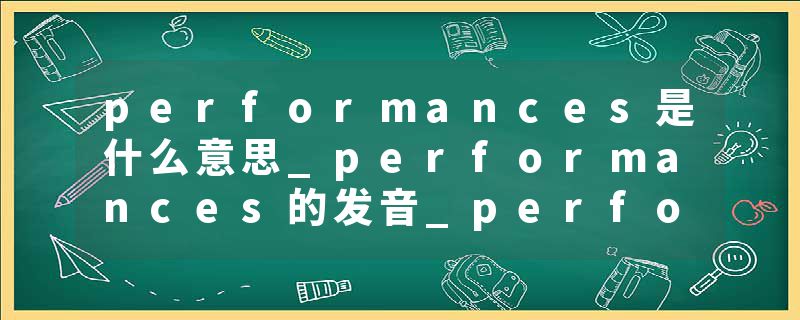 performances是什么意思_performances的发音_performances的用法_performances怎么记_performances翻译