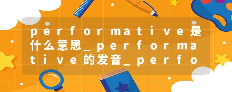 performative是什么意思_performative的发音_performative的用法_performative怎么记_performative翻译