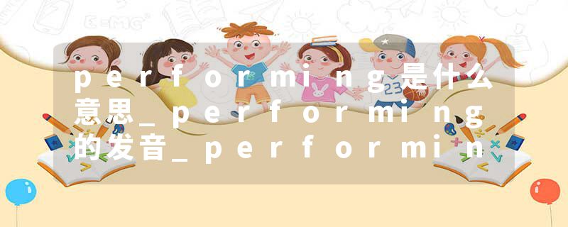 performing是什么意思_performing的发音_performing的用法_performing怎么记_performing翻译