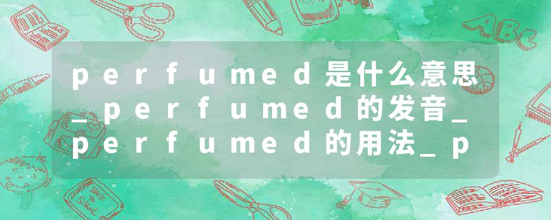 perfumed是什么意思_perfumed的发音_perfumed的用法_perfumed怎么记_perfumed翻译