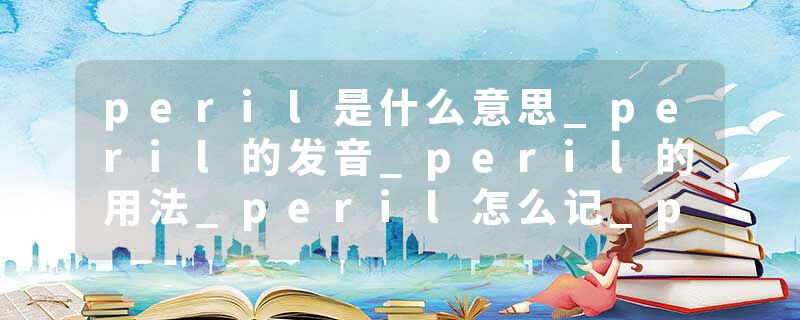 peril是什么意思_peril的发音_peril的用法_peril怎么记_peril翻译
