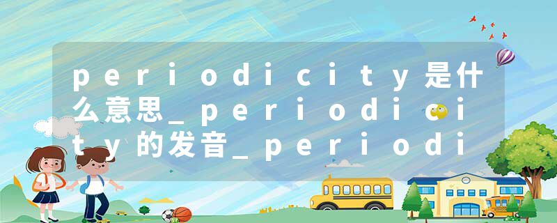 periodicity是什么意思_periodicity的发音_periodicity的用法_periodicity怎么记_periodicity翻译