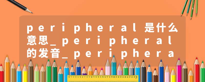 peripheral是什么意思_peripheral的发音_peripheral的用法_peripheral怎么记_peripheral翻译