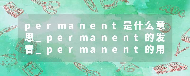 permanent是什么意思_permanent的发音_permanent的用法_permanent怎么记_permanent翻译