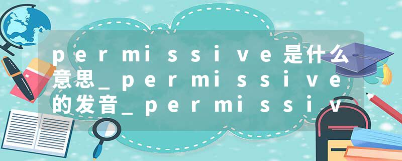 permissive是什么意思_permissive的发音_permissive的用法_permissive怎么记_permissive翻译