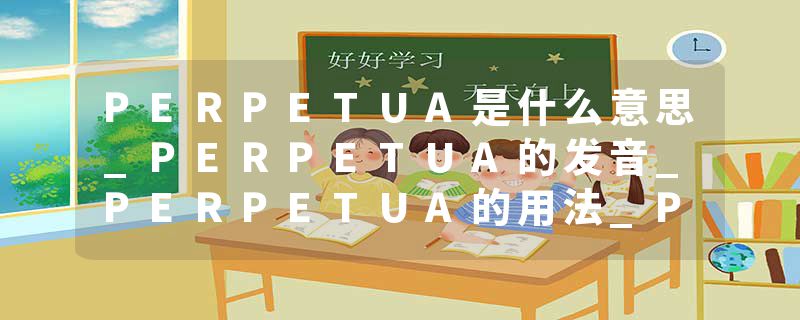 PERPETUA是什么意思_PERPETUA的发音_PERPETUA的用法_PERPETUA怎么记_PERPETUA翻译