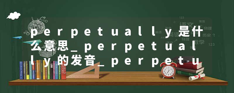 perpetually是什么意思_perpetually的发音_perpetually的用法_perpetually怎么记_perpetually翻译