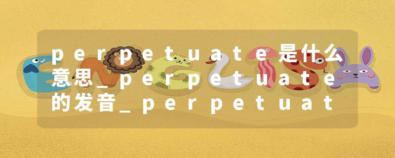perpetuate是什么意思_perpetuate的发音_perpetuate的用法_perpetuate怎么记_perpetuate翻译