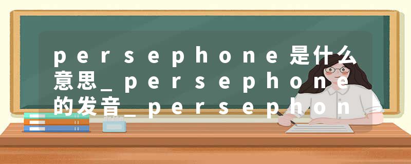persephone是什么意思_persephone的发音_persephone的用法_persephone怎么记_persephone翻译