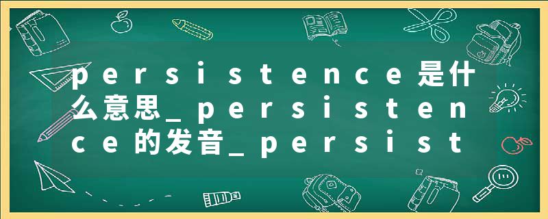 persistence是什么意思_persistence的发音_persistence的用法_persistence怎么记_persistence翻译