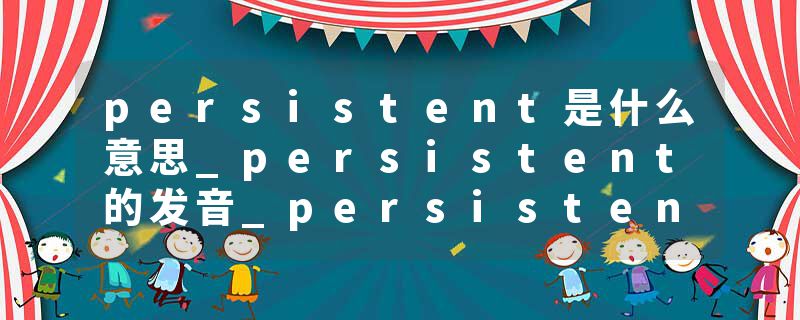 persistent是什么意思_persistent的发音_persistent的用法_persistent怎么记_persistent翻译