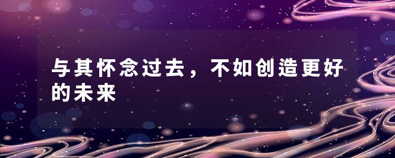 与其怀念过去，不如创造更好的未来