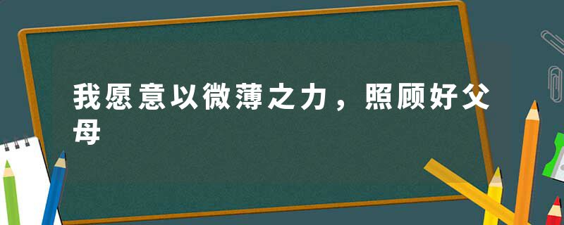 我愿意以微薄之力，照顾好父母