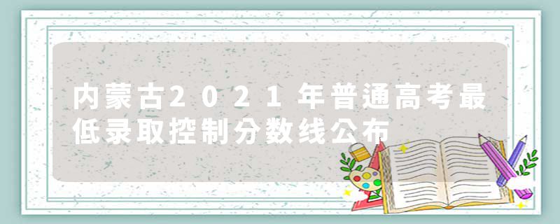 内蒙古2021年普通高考最低录取控制分数线公布