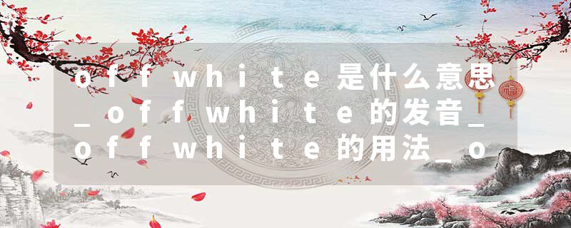 offwhite是什么意思_offwhite的发音_offwhite的用法_offwhite怎么记_offwhite翻译