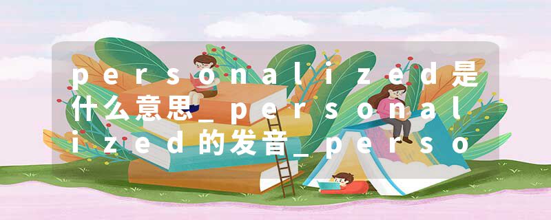 personalized是什么意思_personalized的发音_personalized的用法_personalized怎么记_personalized翻译