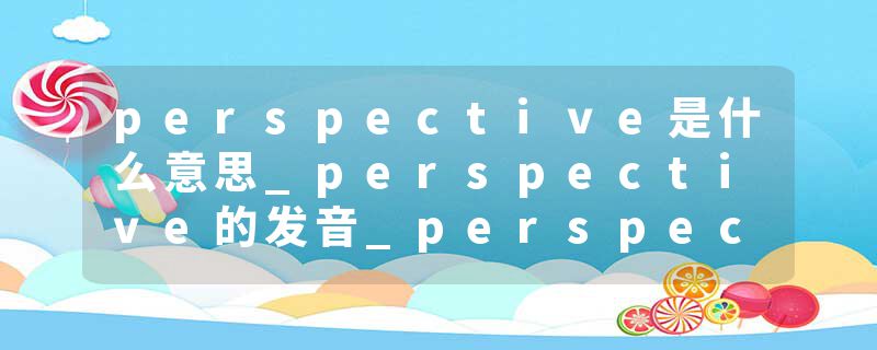 perspective是什么意思_perspective的发音_perspective的用法_perspective怎么记_perspective翻译