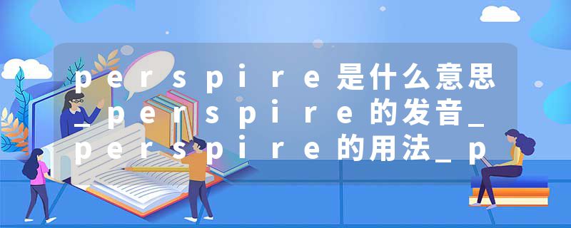perspire是什么意思_perspire的发音_perspire的用法_perspire怎么记_perspire翻译