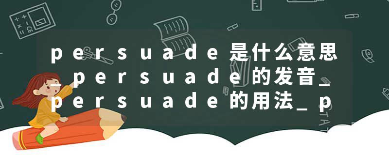 persuade是什么意思_persuade的发音_persuade的用法_persuade怎么记_persuade翻译