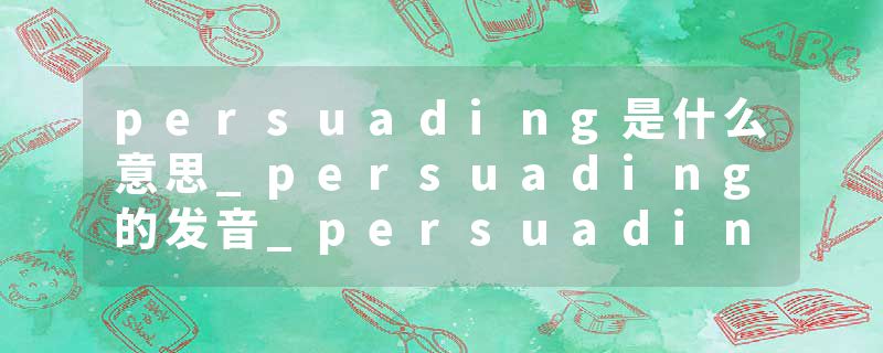 persuading是什么意思_persuading的发音_persuading的用法_persuading怎么记_persuading翻译
