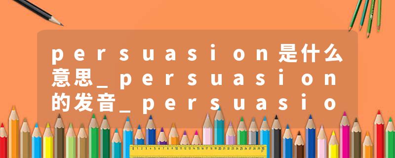 persuasion是什么意思_persuasion的发音_persuasion的用法_persuasion怎么记_persuasion翻译