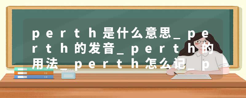 perth是什么意思_perth的发音_perth的用法_perth怎么记_perth翻译