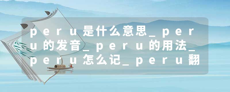 peru是什么意思_peru的发音_peru的用法_peru怎么记_peru翻译