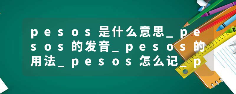 pesos是什么意思_pesos的发音_pesos的用法_pesos怎么记_pesos翻译