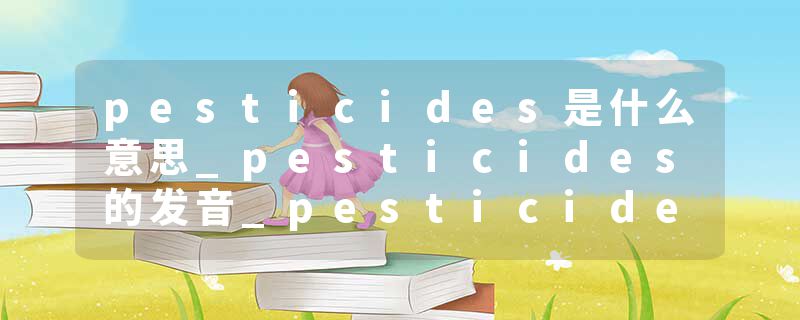 pesticides是什么意思_pesticides的发音_pesticides的用法_pesticides怎么记_pesticides翻译