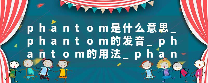 phantom是什么意思_phantom的发音_phantom的用法_phantom怎么记_phantom翻译