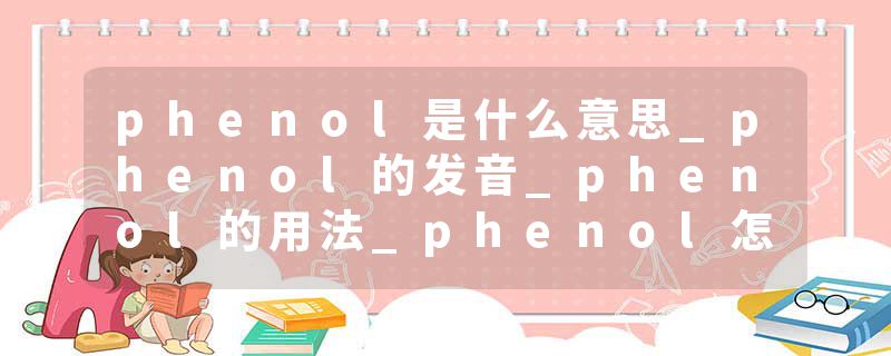 phenol是什么意思_phenol的发音_phenol的用法_phenol怎么记_phenol翻译
